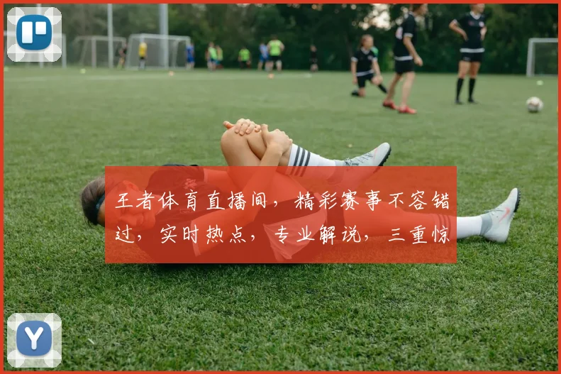 王者体育直播间，精彩赛事不容错过，实时热点，专业解说，三重惊喜等你来
