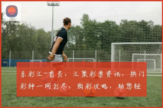 乐彩汇-首页，汇聚彩票资讯，热门彩种一网打尽，购彩攻略，助您轻松中大奖，三重福利等你来