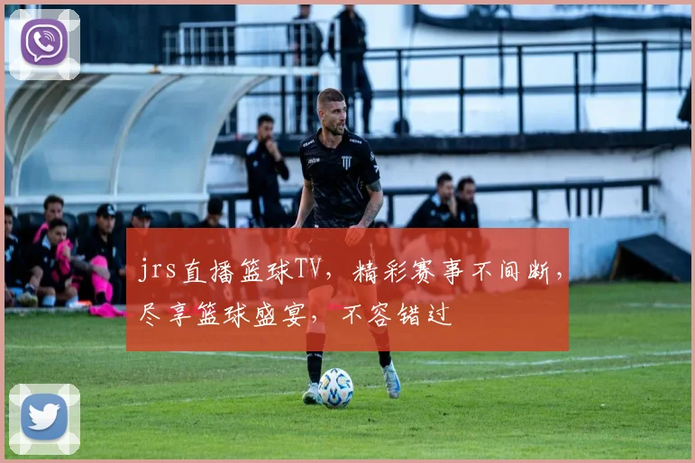 jrs直播篮球TV，精彩赛事不间断，尽享篮球盛宴，不容错过