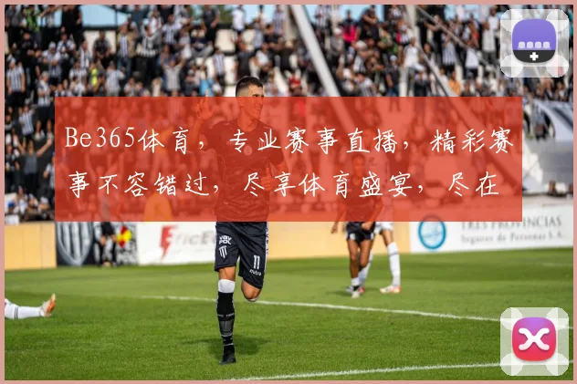 Be365体育，专业赛事直播，精彩赛事不容错过，尽享体育盛宴，尽在Be365