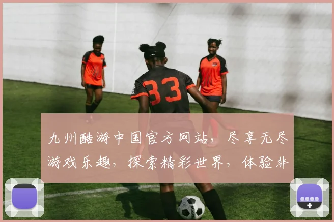 九州酷游中国官方网站，尽享无尽游戏乐趣，探索精彩世界，体验非凡冒险之旅