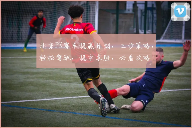 北京PK赛车稳赢计划，三步策略，轻松驾驭，稳中求胜，必看攻略