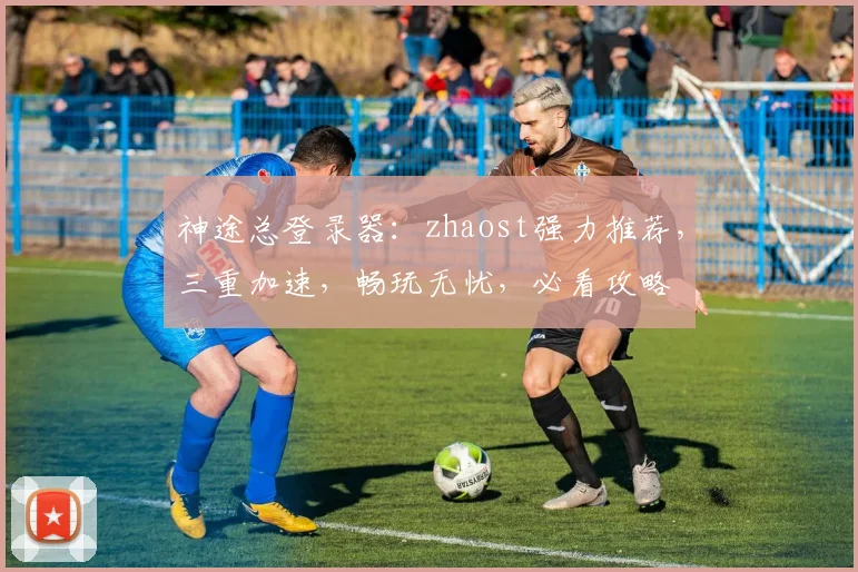 神途总登录器：zhaost强力推荐，三重加速，畅玩无忧，必看攻略