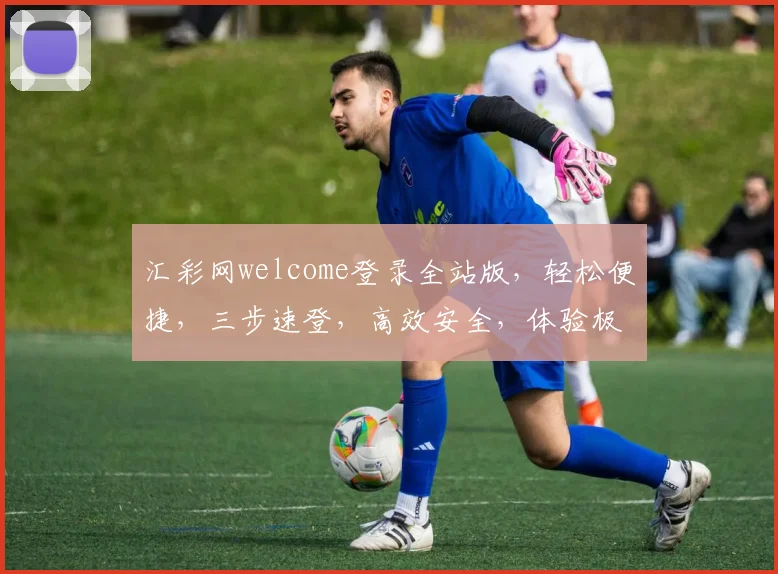 汇彩网welcome登录全站版，轻松便捷，三步速登，高效安全，体验极致