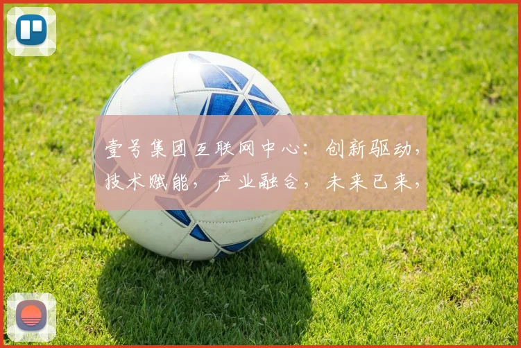 壹号集团互联网中心：创新驱动，技术赋能，产业融合，未来已来，共筑辉煌。