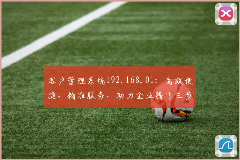 客户管理系统192.168.01：高效便捷，精准服务，助力企业腾飞三步曲