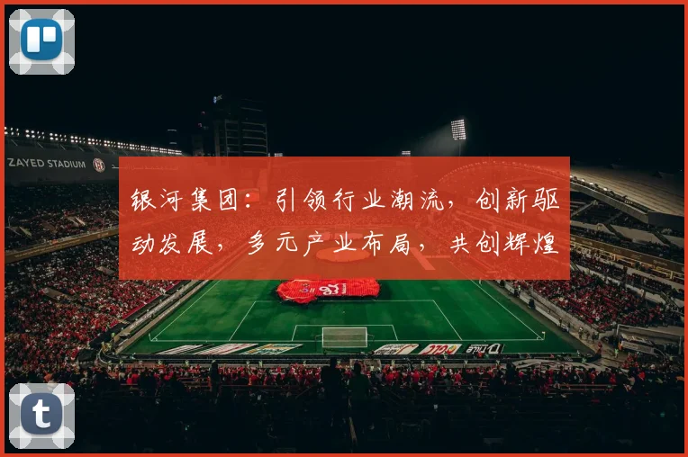 银河集团：引领行业潮流，创新驱动发展，多元产业布局，共创辉煌未来，助力经济腾飞。