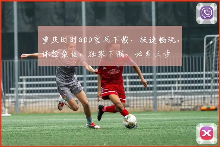 重庆时时app官网下载，极速畅玩，体验最佳，独家下载，必看三步