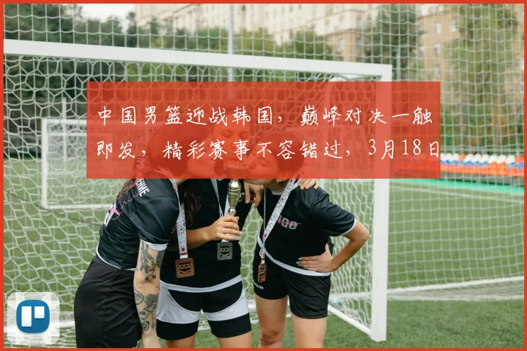 中国男篮迎战韩国，巅峰对决一触即发，精彩赛事不容错过，3月18日，敬请期待