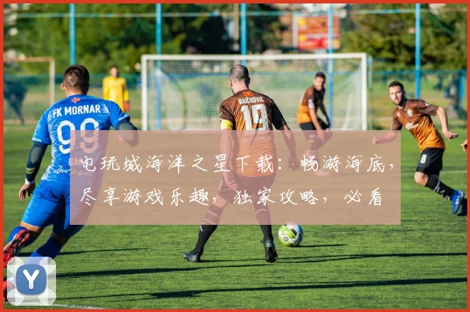 电玩城海洋之星下载：畅游海底，尽享游戏乐趣，独家攻略，必看