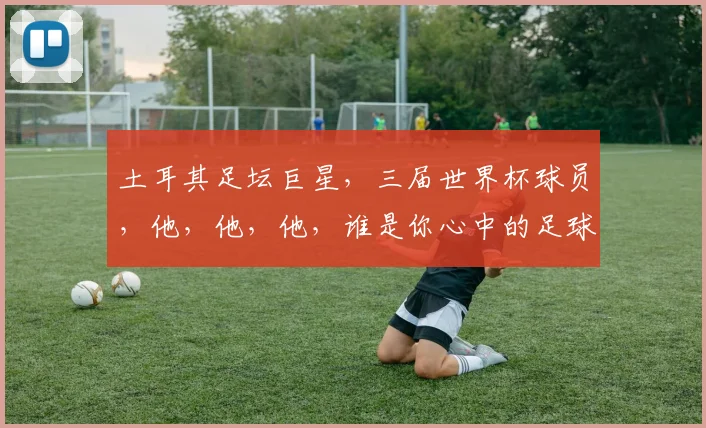 土耳其足坛巨星，三届世界杯球员，他，他，他，谁是你心中的足球偶像