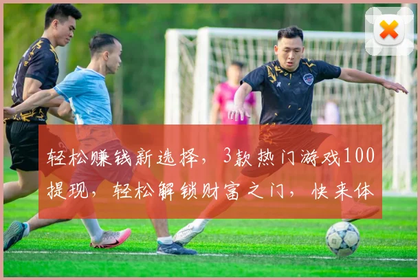 轻松赚钱新选择，3款热门游戏100提现，轻松解锁财富之门，快来体验