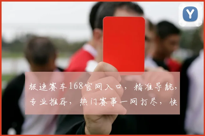极速赛车168官网入口，精准导航，专业推荐，热门赛事一网打尽，快速登录体验