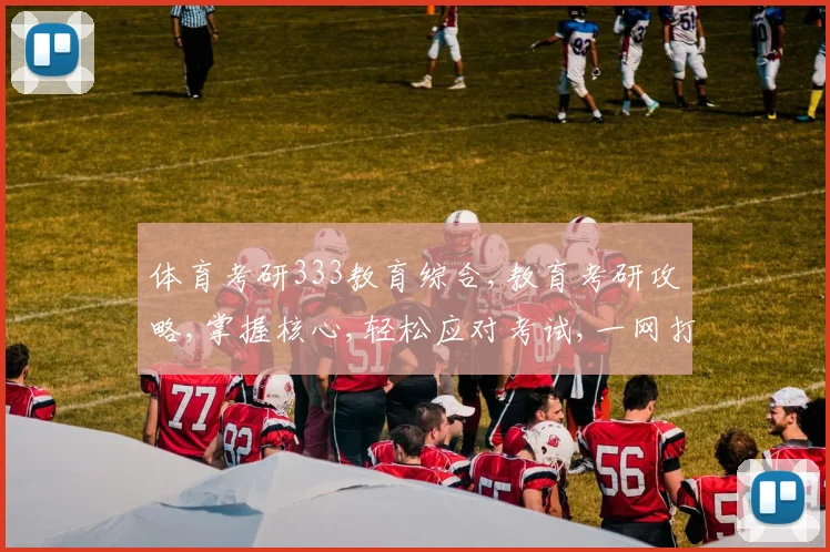 体育考研333教育综合,教育考研攻略,掌握核心,轻松应对考试,一网打尽