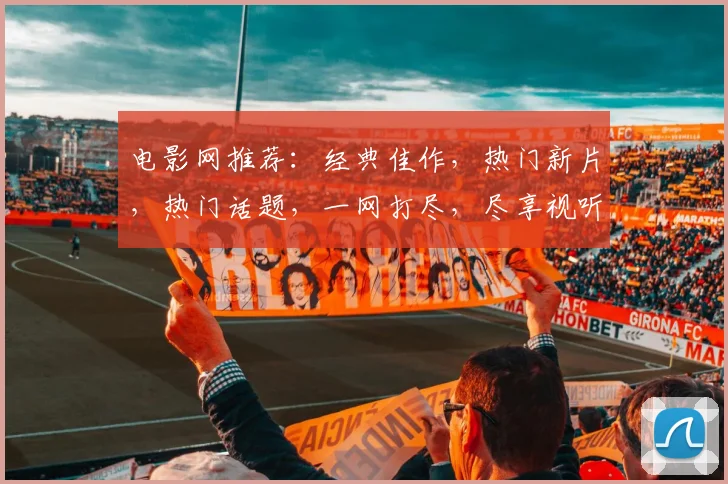 电影网推荐：经典佳作，热门新片，热门话题，一网打尽，尽享视听盛宴