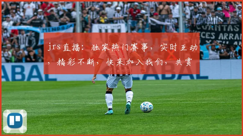 jrs直播：独家热门赛事，实时互动，精彩不断，快来加入我们，共赏体育盛宴